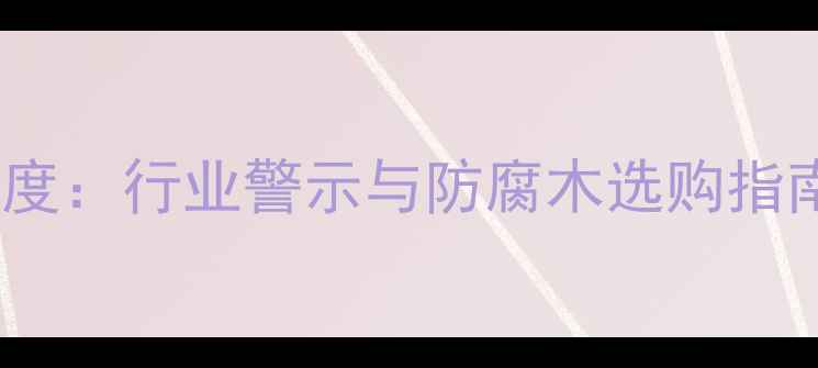 图片 🌟08年防腐木事件深度：行业警示与防腐木选购指南（附避坑攻略）🌟2