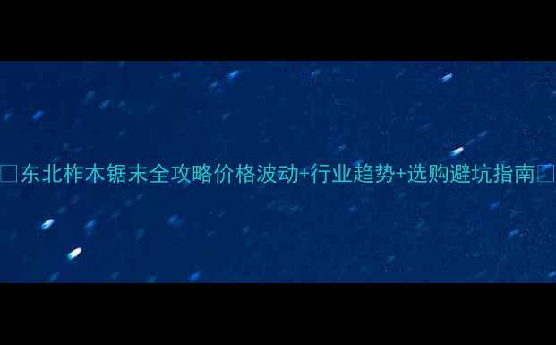 图片 🌟东北柞木锯末全攻略价格波动+行业趋势+选购避坑指南🌟