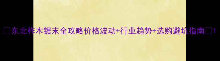 图片 🌟东北柞木锯末全攻略价格波动+行业趋势+选购避坑指南🌟1