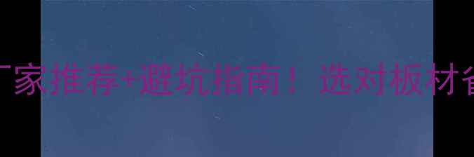 图片 🌟中华板材网最新厂家推荐+避坑指南！选对板材省下10万装修预算🌟
