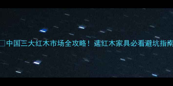图片 🌟中国三大红木市场全攻略！选红木家具必看避坑指南