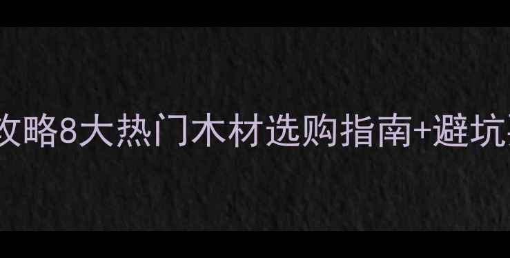 图片 🌟中国进口木质建材全攻略8大热门木材选购指南+避坑要点（附最新价格表）1