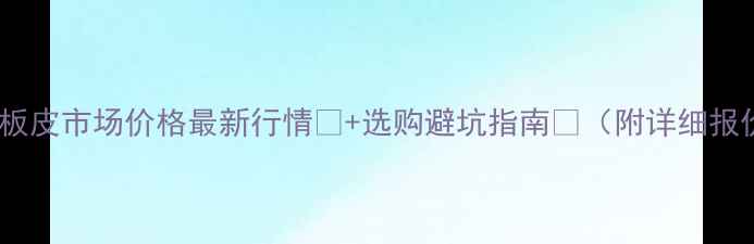 图片 🌟临沂板皮市场价格最新行情🔥+选购避坑指南💡（附详细报价表）2