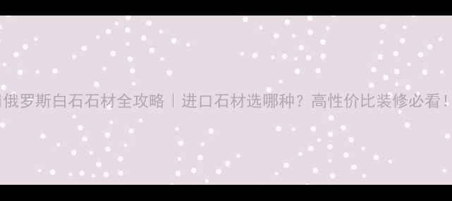 图片 🌟俄罗斯白石石材全攻略｜进口石材选哪种？高性价比装修必看！1
