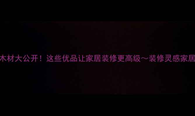 图片 🌟俄罗斯进口木材大公开！这些优品让家居装修更高级～装修灵感家居美学进口建材