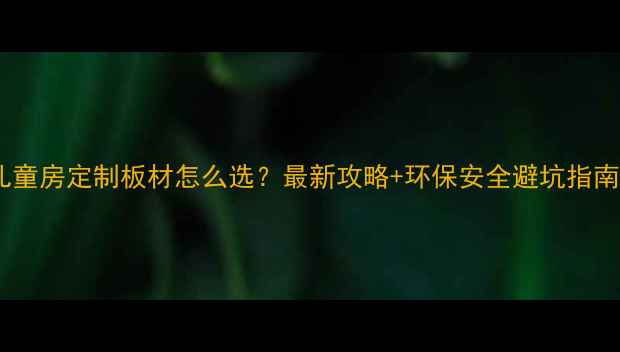 图片 🌟儿童房定制板材怎么选？最新攻略+环保安全避坑指南🌟1