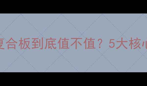 图片 🌟全屋定制必看免漆实木复合板到底值不值？5大核心优势+避坑指南全公开✅1