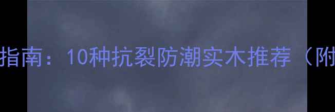 图片 🌟北方家具选材指南：10种抗裂防潮实木推荐（附选购避坑攻略）