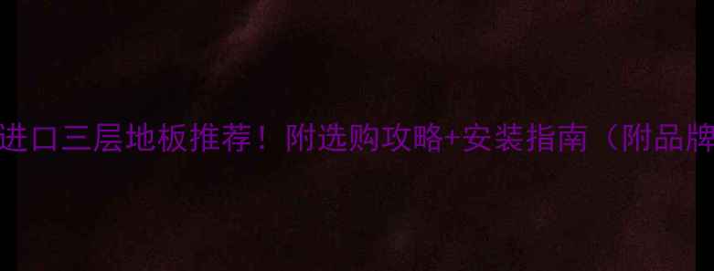 图片 🌟南京进口三层地板推荐！附选购攻略+安装指南（附品牌对比）