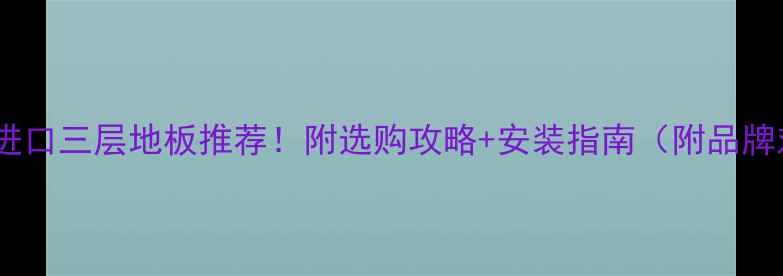 图片 🌟南京进口三层地板推荐！附选购攻略+安装指南（附品牌对比）1