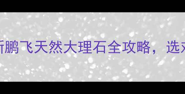 图片 🌟南安石材界的黑马！新鹏飞天然大理石全攻略，选对材质省下10万装修费✨