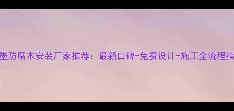 图片 🌟即墨防腐木安装厂家推荐：最新口碑+免费设计+施工全流程指南🌟