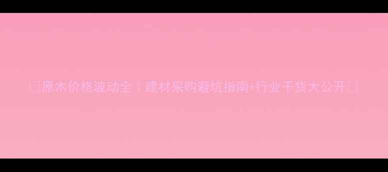 图片 🌟原木价格波动全｜建材采购避坑指南+行业干货大公开💡
