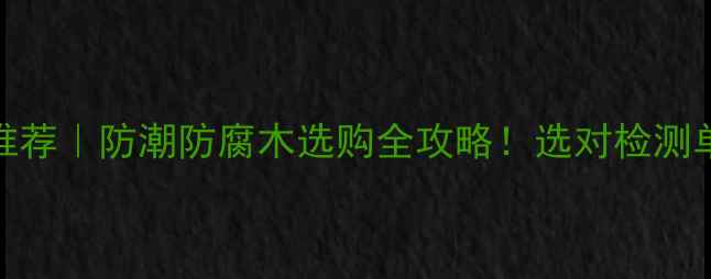 图片 🌟四川防腐木检测机构推荐｜防潮防腐木选购全攻略！选对检测单位=省下万元维修费✅1