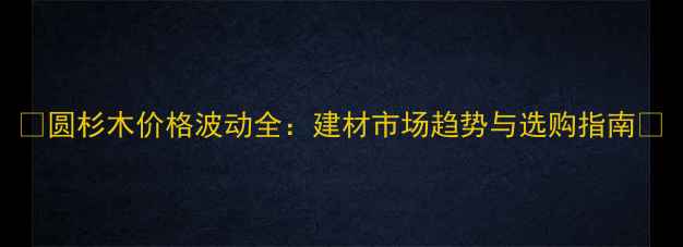 图片 🌟圆杉木价格波动全：建材市场趋势与选购指南🌟