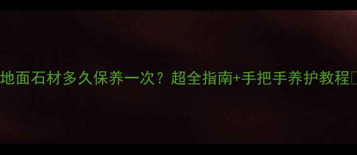 图片 🌟地面石材多久保养一次？超全指南+手把手养护教程✨1