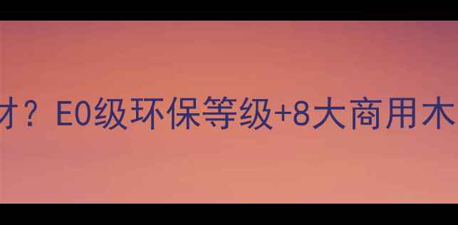 图片 🌟境界家具全屋定制用什么木材？E0级环保等级+8大商用木种选购指南（附材质对比表）1