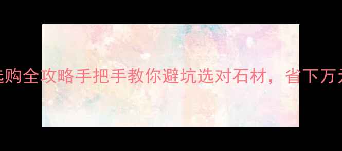 图片 🌟大理石选购全攻略手把手教你避坑选对石材，省下万元冤枉钱！