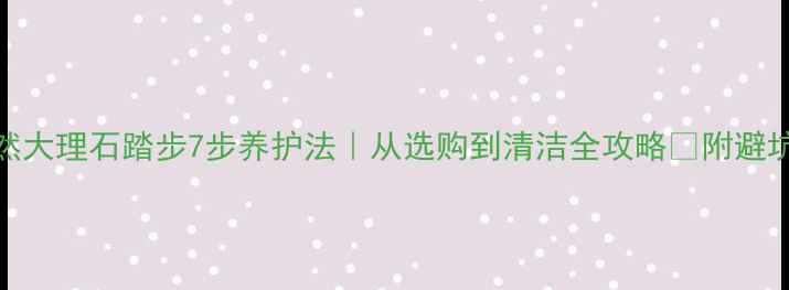 图片 🌟天然大理石踏步7步养护法｜从选购到清洁全攻略✅附避坑指南