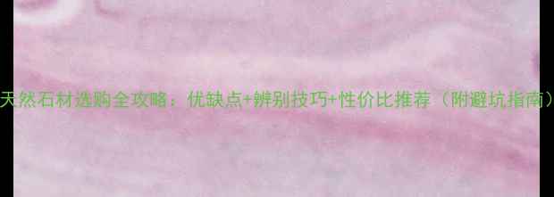 图片 🌟天然石材选购全攻略：优缺点+辨别技巧+性价比推荐（附避坑指南）1