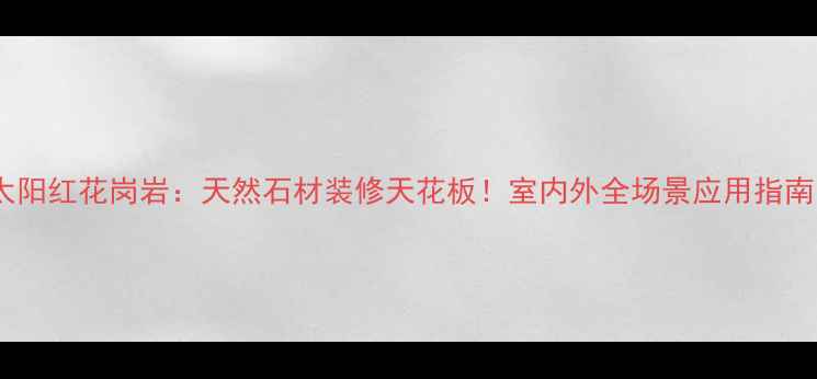 图片 🌟太阳红花岗岩：天然石材装修天花板！室内外全场景应用指南🌟1