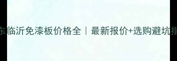 图片 🌟山东临沂免漆板价格全｜最新报价+选购避坑指南🏠