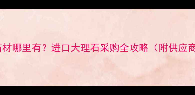 图片 🌟巴西白玫瑰石材哪里有？进口大理石采购全攻略（附供应商清单+价格表）