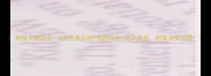 图片 🌟希腊大理石全！8大经典品种+选购指南+设计灵感，附高清实拍图🔥1