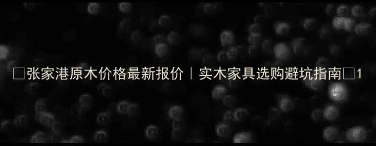 图片 🌟张家港原木价格最新报价｜实木家具选购避坑指南🔥1