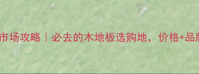 图片 🌟张家港建材市场攻略｜必去的木地板选购地，价格+品牌+服务全！🌟