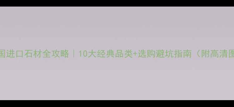 图片 🌟德国进口石材全攻略｜10大经典品类+选购避坑指南（附高清图库）