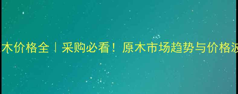 图片 🌟怀集原木价格全｜采购必看！原木市场趋势与价格波动指南1