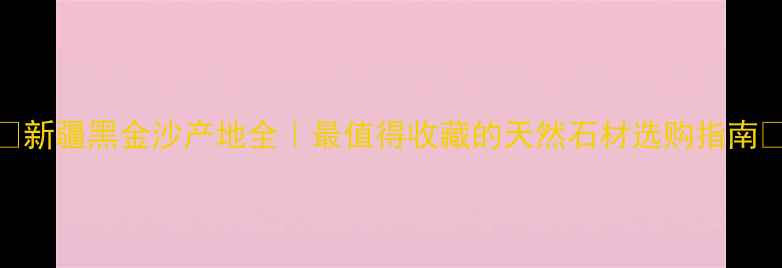 图片 🌟新疆黑金沙产地全｜最值得收藏的天然石材选购指南🔥