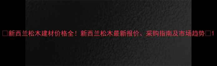 图片 🌟新西兰松木建材价格全！新西兰松木最新报价、采购指南及市场趋势🌟1
