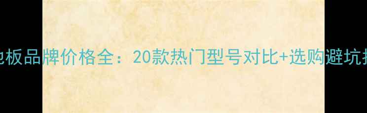 图片 🌟木地板品牌价格全：20款热门型号对比+选购避坑指南🌟
