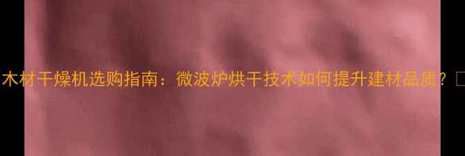 图片 🌟木材干燥机选购指南：微波炉烘干技术如何提升建材品质？🌟1