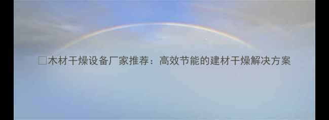 图片 🌟木材干燥设备厂家推荐：高效节能的建材干燥解决方案