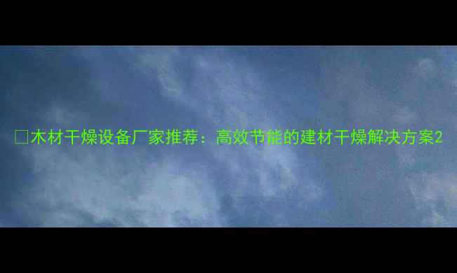 图片 🌟木材干燥设备厂家推荐：高效节能的建材干燥解决方案2