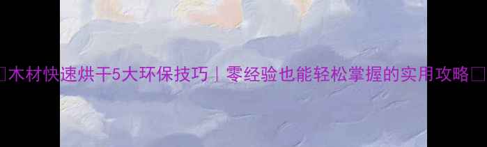 图片 🌟木材快速烘干5大环保技巧｜零经验也能轻松掌握的实用攻略🌟1