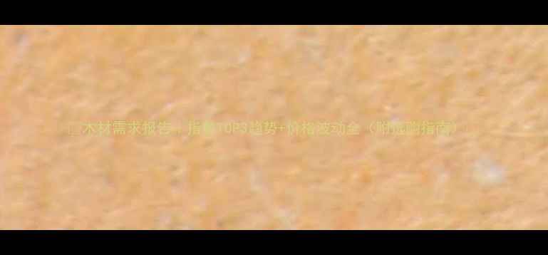 图片 🌟木材需求报告｜指数TOP3趋势+价格波动全（附选购指南）🌟
