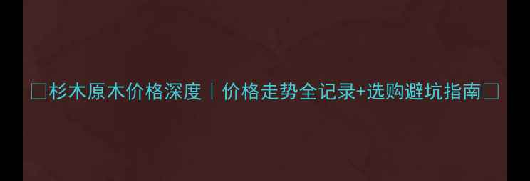图片 🌟杉木原木价格深度｜价格走势全记录+选购避坑指南🌟