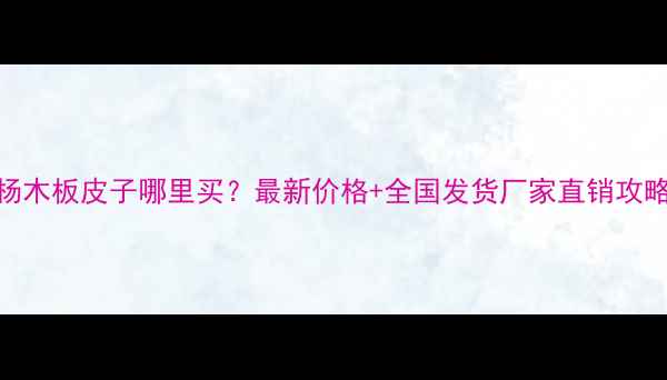 图片 🌟杨木板皮子哪里买？最新价格+全国发货厂家直销攻略🔥