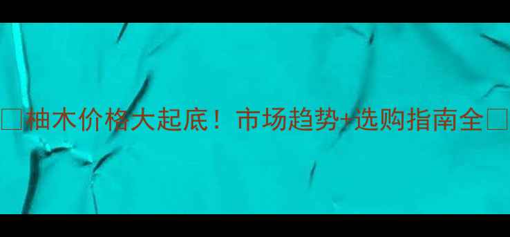 图片 🌟柚木价格大起底！市场趋势+选购指南全🌟