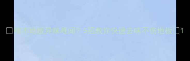 图片 🌟椿木地板异味难闻？5招教你快速去味不伤地板🌟1