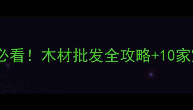 图片 🌟武汉建材市场必看！木材批发全攻略+10家宝藏店铺清单🌟1