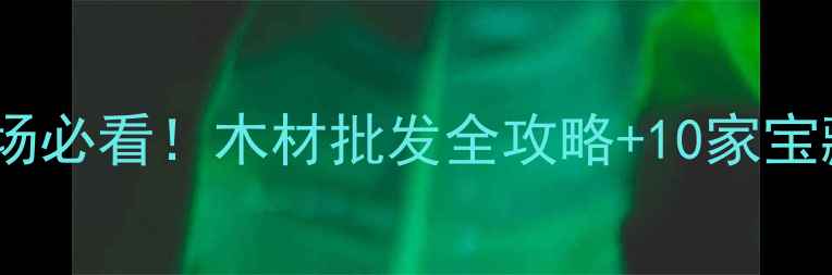 图片 🌟武汉建材市场必看！木材批发全攻略+10家宝藏店铺清单🌟2