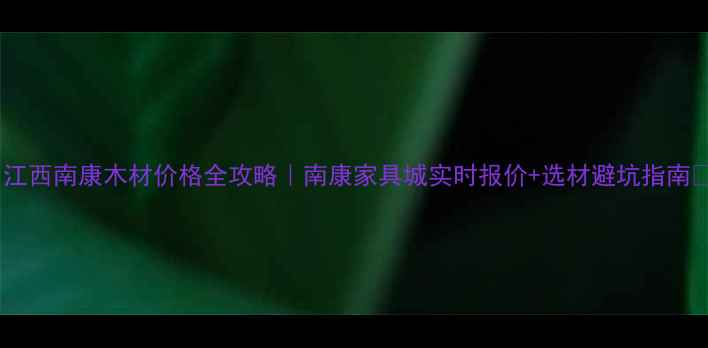 图片 🌟江西南康木材价格全攻略｜南康家具城实时报价+选材避坑指南💡1