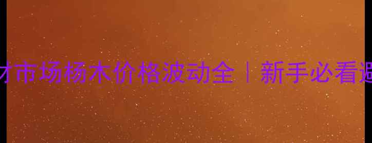 图片 🌟洋河木材市场杨木价格波动全｜新手必看避坑指南🌟