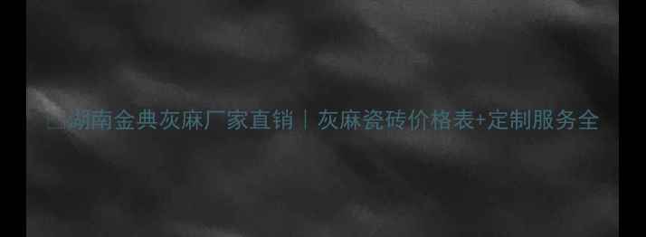图片 🌟湖南金典灰麻厂家直销｜灰麻瓷砖价格表+定制服务全
