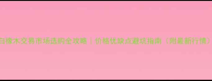图片 🌟白橡木交易市场选购全攻略｜价格优缺点避坑指南（附最新行情）🌟
